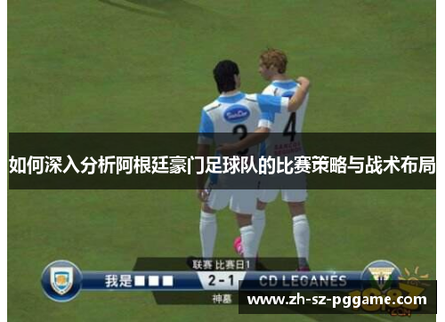 如何深入分析阿根廷豪门足球队的比赛策略与战术布局