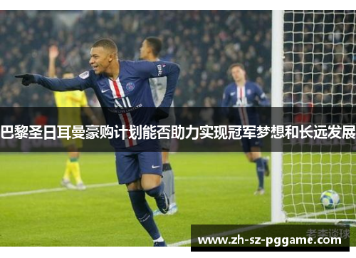 巴黎圣日耳曼豪购计划能否助力实现冠军梦想和长远发展