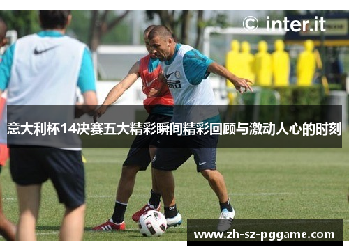 意大利杯14决赛五大精彩瞬间精彩回顾与激动人心的时刻