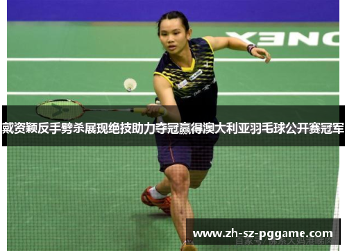 戴资颖反手劈杀展现绝技助力夺冠赢得澳大利亚羽毛球公开赛冠军