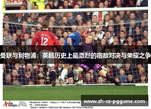 曼联与利物浦：英超历史上最激烈的宿敌对决与荣耀之争