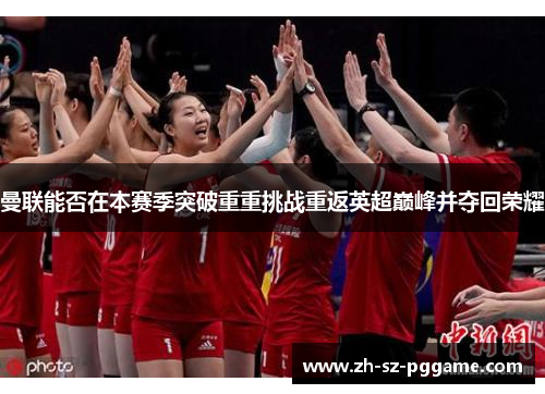 曼联能否在本赛季突破重重挑战重返英超巅峰并夺回荣耀 曼联能否在本赛季突破重重挑战重返英超巅峰并夺回荣耀