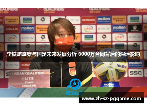 李铁贿赂案与国足未来发展分析 6000万合同背后的深远影响 李铁贿赂案与国足未来发展分析 6000万合同背后的深远影响
