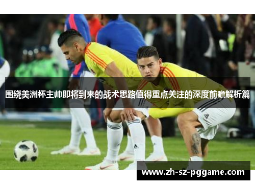 围绕美洲杯主帅即将到来的战术思路值得重点关注的深度前瞻解析篇 围绕美洲杯主帅即将到来的战术思路值得重点关注的深度前瞻解析篇
