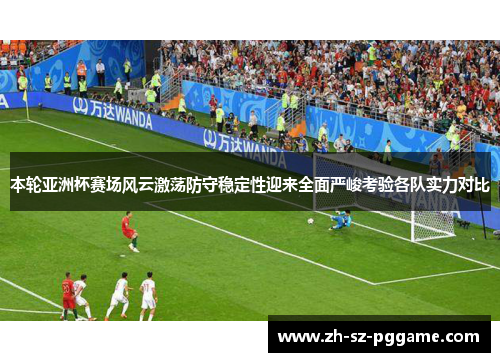 本轮亚洲杯赛场风云激荡防守稳定性迎来全面严峻考验各队实力对比 本轮亚洲杯赛场风云激荡防守稳定性迎来全面严峻考验各队实力对比