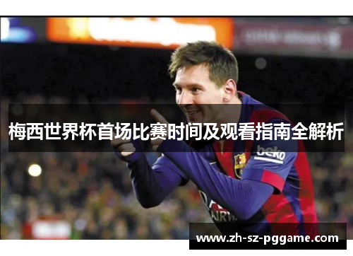 梅西世界杯首场比赛时间及观看指南全解析