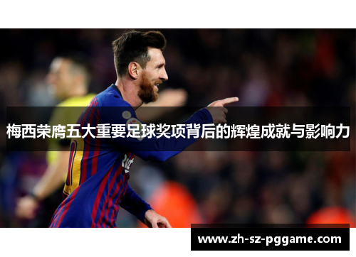梅西荣膺五大重要足球奖项背后的辉煌成就与影响力 梅西荣膺五大重要足球奖项背后的辉煌成就与影响力