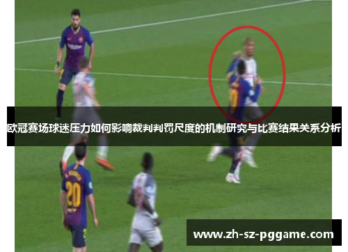 欧冠赛场球迷压力如何影响裁判判罚尺度的机制研究与比赛结果关系分析 欧冠赛场球迷压力如何影响裁判判罚尺度的机制研究与比赛结果关系分析