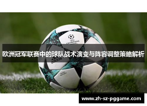 欧洲冠军联赛中的球队战术演变与阵容调整策略解析 欧洲冠军联赛中的球队战术演变与阵容调整策略解析