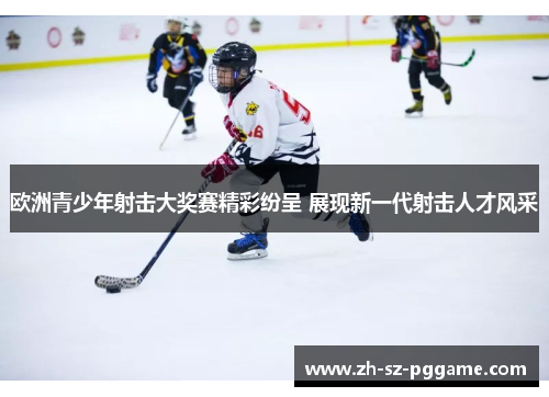 欧洲青少年射击大奖赛精彩纷呈 展现新一代射击人才风采