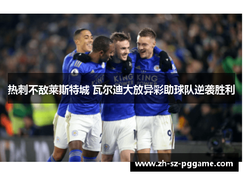 热刺不敌莱斯特城 瓦尔迪大放异彩助球队逆袭胜利