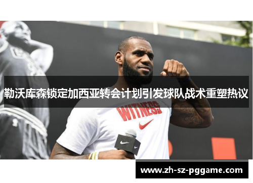 勒沃库森锁定加西亚转会计划引发球队战术重塑热议