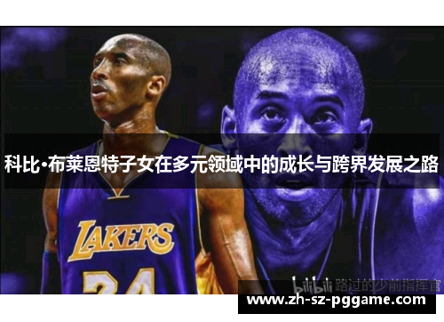 科比·布莱恩特子女在多元领域中的成长与跨界发展之路 科比·布莱恩特子女在多元领域中的成长与跨界发展之路