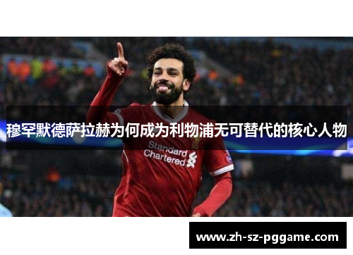 穆罕默德萨拉赫为何成为利物浦无可替代的核心人物 穆罕默德萨拉赫为何成为利物浦无可替代的核心人物