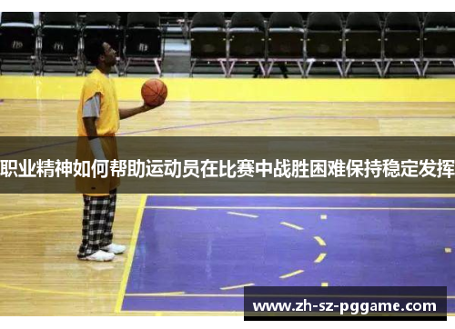 职业精神如何帮助运动员在比赛中战胜困难保持稳定发挥