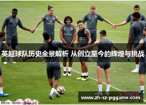 英超球队历史全景解析 从创立至今的辉煌与挑战