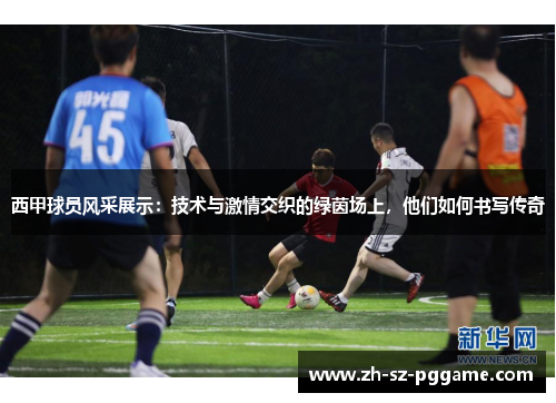 西甲球员风采展示：技术与激情交织的绿茵场上，他们如何书写传奇