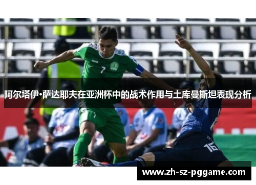 阿尔塔伊·萨达耶夫在亚洲杯中的战术作用与土库曼斯坦表现分析 阿尔塔伊·萨达耶夫在亚洲杯中的战术作用与土库曼斯坦表现分析