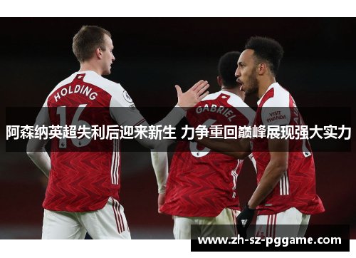 阿森纳英超失利后迎来新生 力争重回巅峰展现强大实力 阿森纳英超失利后迎来新生 力争重回巅峰展现强大实力