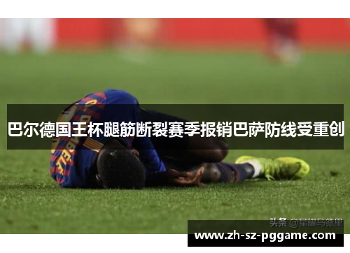 巴尔德国王杯腿筋断裂赛季报销巴萨防线受重创 巴尔德国王杯腿筋断裂赛季报销巴萨防线受重创