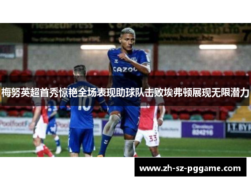 梅努英超首秀惊艳全场表现助球队击败埃弗顿展现无限潜力 梅努英超首秀惊艳全场表现助球队击败埃弗顿展现无限潜力